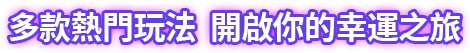 多款熱門玩法，開啟你的幸運之旅
